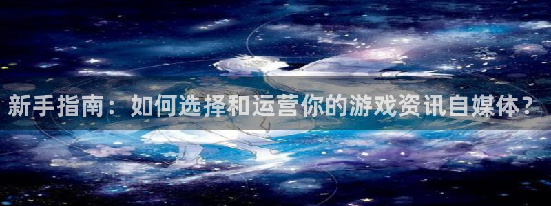 沐春优贝娱乐：新手指南：如何选择和运营你的游戏资讯自媒体？