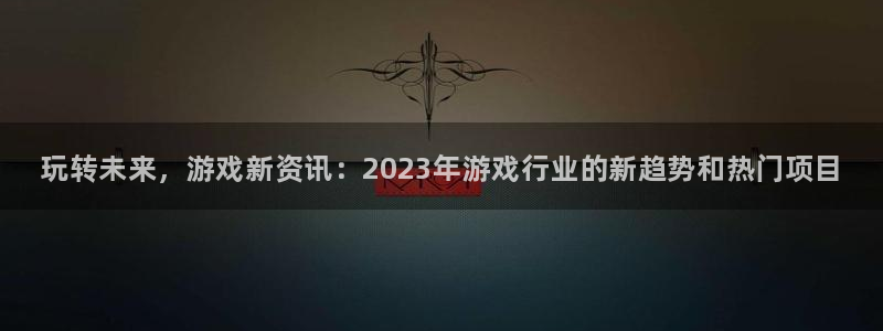 优贝娱乐平台负责人：玩转未来，游戏新资讯：2023年游戏行业