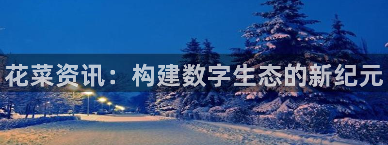 优贝娱乐官方登录网址：花菜资讯：构建数字生态的新纪元