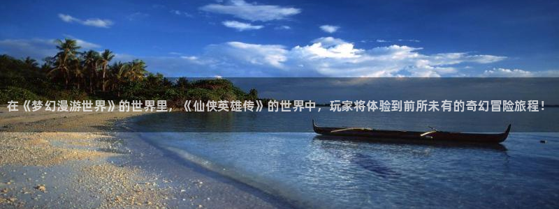 优贝娱乐注册账号：在《梦幻漫游世界》的世界里，《仙侠英雄传》