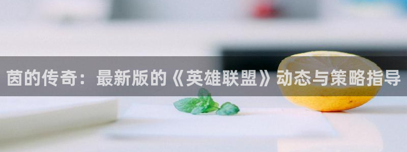 优贝娱乐注册平台：茵的传奇：最新版的《英雄联盟》动态与策略指