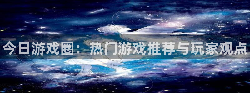 优贝娱乐升级5994月：今日游戏圈：热门游戏推荐与玩家观点