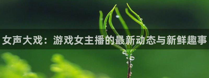 优贝娱乐代理登陆：女声大戏：游戏女主播的最新动态与新鲜趣事