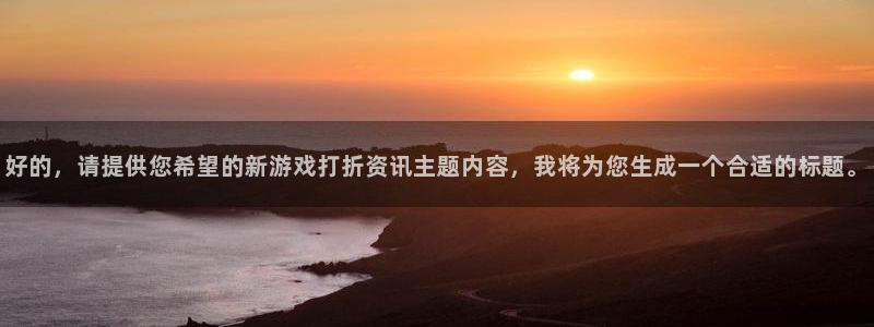 优贝娱乐4招商：好的，请提供您希望的新游戏打折资讯主题内容，