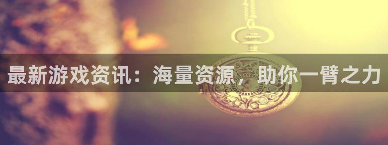 优贝娱乐平台注册：最新游戏资讯：海量资源，助你一臂之力