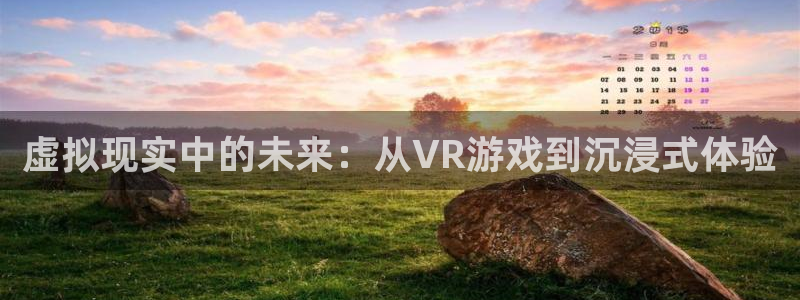 优贝娱乐官方登录网址：虚拟现实中的未来：从VR游戏到沉浸式体