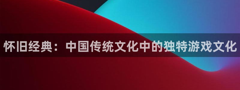 优贝娱乐app下载地址：怀旧经典：中国传统文化中的独特游戏文