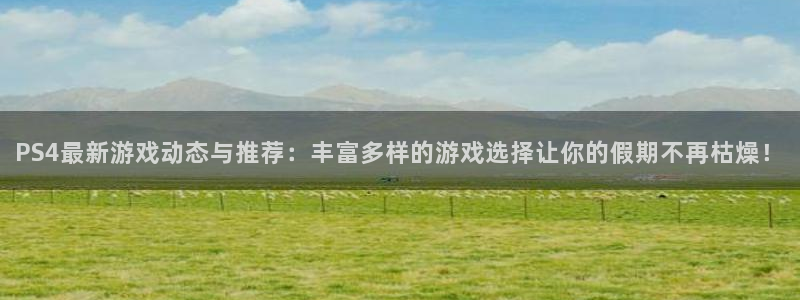 优贝娱乐平台登录入口：PS4最新游戏动态与推荐：丰富多样的游