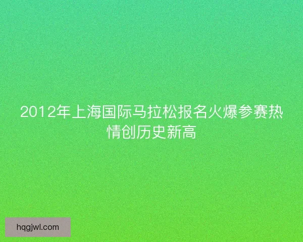 2012年上海国际马拉松报名火爆参赛热情创历史新高