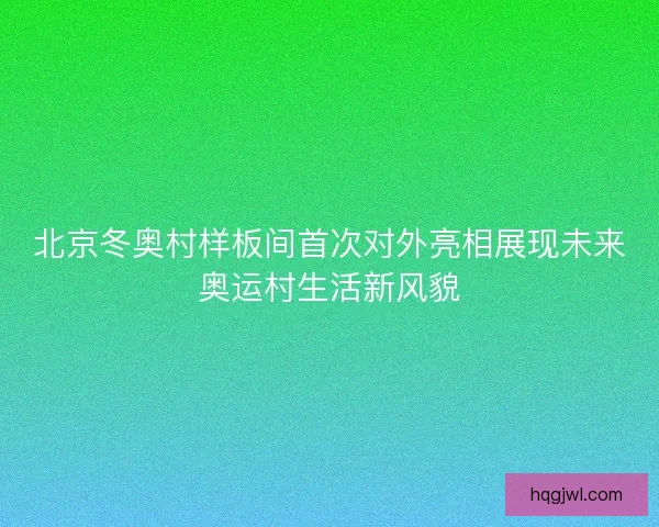 北京冬奥村样板间首次对外亮相展现未来奥运村生活新风貌