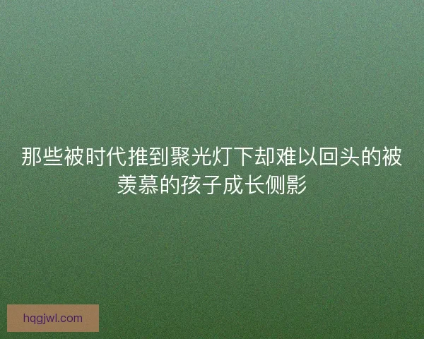 那些被时代推到聚光灯下却难以回头的被羡慕的孩子成长侧影