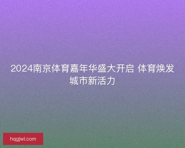 2024南京体育嘉年华盛大开启 体育焕发城市新活力